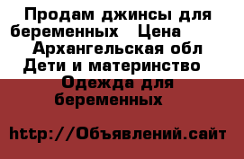 Продам джинсы для беременных › Цена ­ 500 - Архангельская обл. Дети и материнство » Одежда для беременных   
